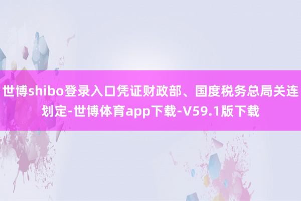世博shibo登录入口凭证财政部、国度税务总局关连划定-世博体育app下载-V59.1版下载