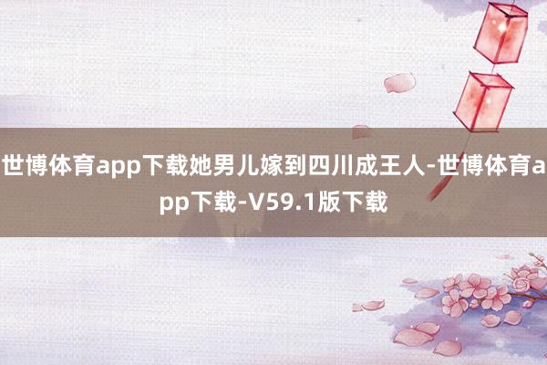 世博体育app下载她男儿嫁到四川成王人-世博体育app下载-V59.1版下载