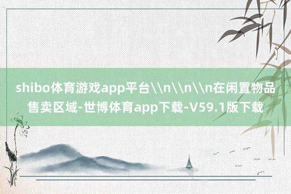 shibo体育游戏app平台\n\n\n在闲置物品售卖区域-世博体育app下载-V59.1版下载