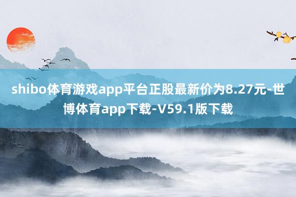 shibo体育游戏app平台正股最新价为8.27元-世博体育app下载-V59.1版下载