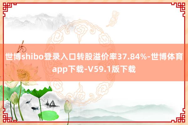 世博shibo登录入口转股溢价率37.84%-世博体育app下载-V59.1版下载
