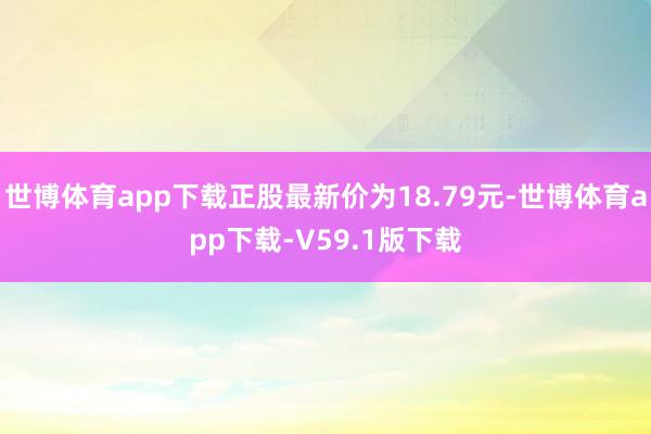 世博体育app下载正股最新价为18.79元-世博体育app下载-V59.1版下载