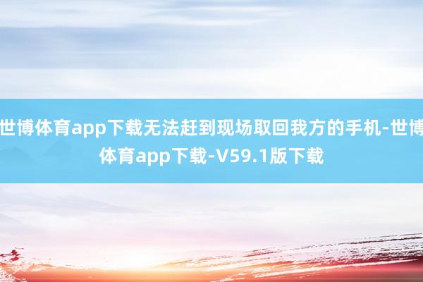 世博体育app下载无法赶到现场取回我方的手机-世博体育app下载-V59.1版下载