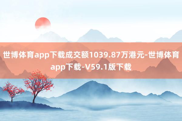 世博体育app下载成交额1039.87万港元-世博体育app下载-V59.1版下载