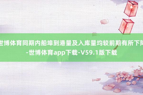 世博体育同期内船埠到港量及入库量均较前期有所下降-世博体育app下载-V59.1版下载