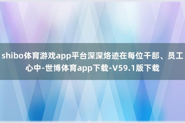 shibo体育游戏app平台深深烙迹在每位干部、员工心中-世博体育app下载-V59.1版下载