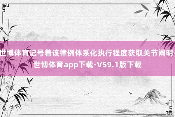 世博体育记号着该律例体系化执行程度获取关节阐明-世博体育app下载-V59.1版下载