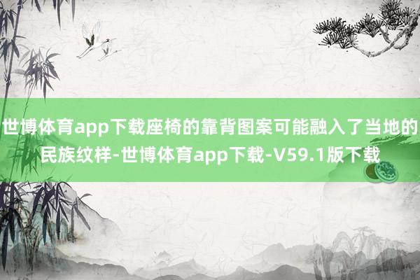 世博体育app下载座椅的靠背图案可能融入了当地的民族纹样-世博体育app下载-V59.1版下载