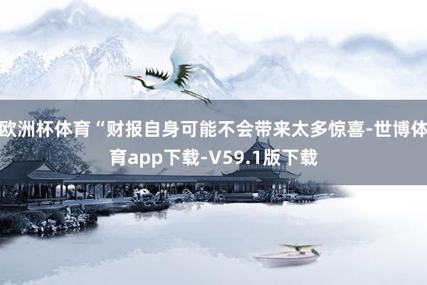 欧洲杯体育　　“财报自身可能不会带来太多惊喜-世博体育app下载-V59.1版下载