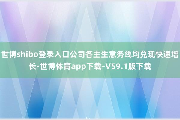 世博shibo登录入口公司各主生意务线均兑现快速增长-世博体育app下载-V59.1版下载