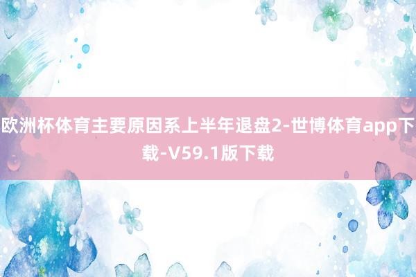 欧洲杯体育主要原因系上半年退盘2-世博体育app下载-V59.1版下载