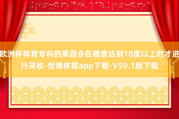 欧洲杯体育专科的果园会在糖度达到18度以上时才进行采收-世博体育app下载-V59.1版下载
