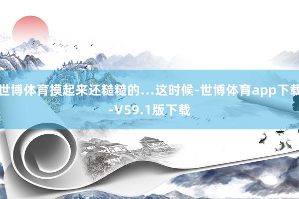 世博体育摸起来还糙糙的…这时候-世博体育app下载-V59.1版下载