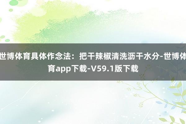 世博体育具体作念法：把干辣椒清洗沥干水分-世博体育app下载-V59.1版下载