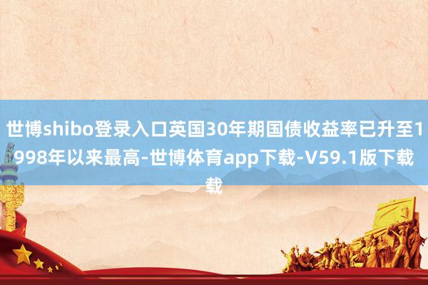 世博shibo登录入口英国30年期国债收益率已升至1998年以来最高-世博体育app下载-V59.1版下载