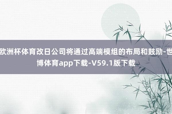 欧洲杯体育改日公司将通过高端模组的布局和鼓励-世博体育app下载-V59.1版下载