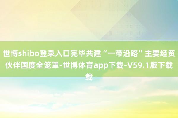 世博shibo登录入口完毕共建“一带沿路”主要经贸伙伴国度全笼罩-世博体育app下载-V59.1版下载