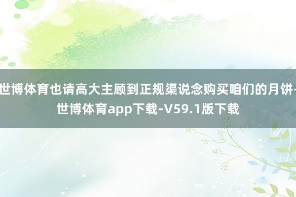 世博体育也请高大主顾到正规渠说念购买咱们的月饼-世博体育app下载-V59.1版下载