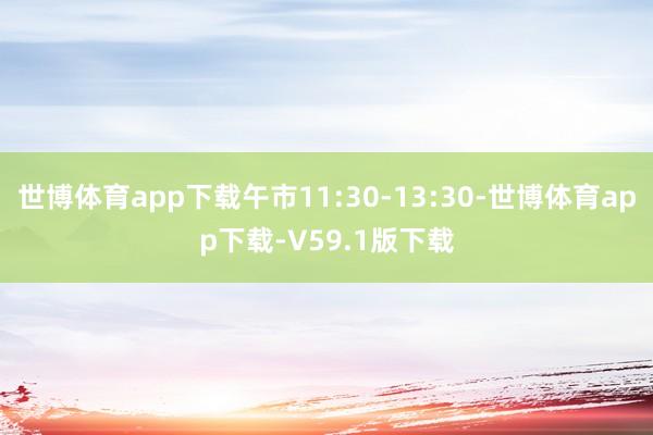 世博体育app下载午市11:30-13:30-世博体育app下载-V59.1版下载