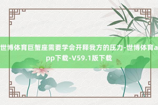 世博体育巨蟹座需要学会开释我方的压力-世博体育app下载-V59.1版下载