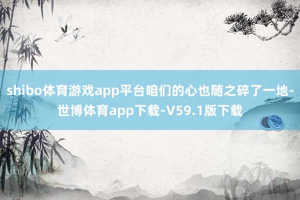 shibo体育游戏app平台咱们的心也随之碎了一地-世博体育app下载-V59.1版下载