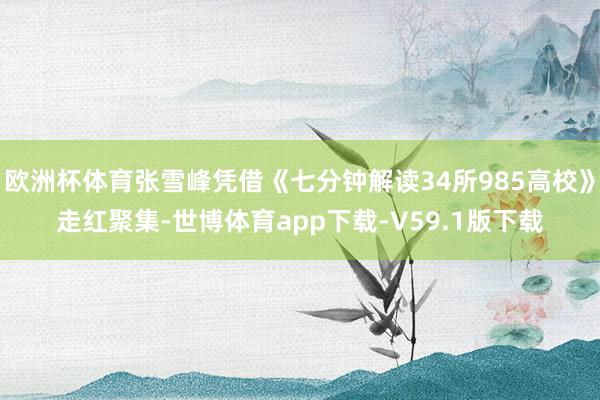 欧洲杯体育张雪峰凭借《七分钟解读34所985高校》走红聚集-世博体育app下载-V59.1版下载