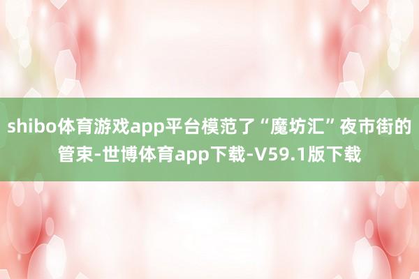 shibo体育游戏app平台模范了“魔坊汇”夜市街的管束-世博体育app下载-V59.1版下载