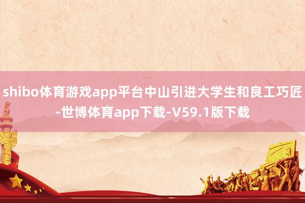shibo体育游戏app平台中山引进大学生和良工巧匠-世博体育app下载-V59.1版下载