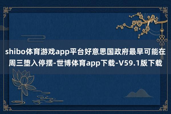 shibo体育游戏app平台好意思国政府最早可能在周三堕入停摆-世博体育app下载-V59.1版下载