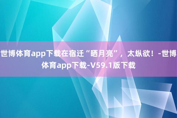 世博体育app下载在宿迁“晒月亮”，太纵欲！-世博体育app下载-V59.1版下载