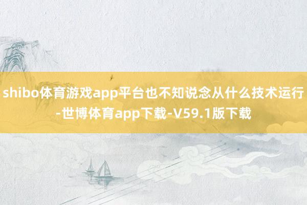 shibo体育游戏app平台也不知说念从什么技术运行-世博体育app下载-V59.1版下载