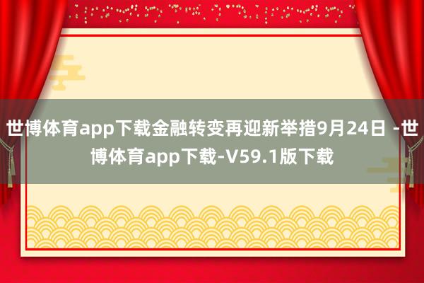 世博体育app下载金融转变再迎新举措9月24日 -世博体育app下载-V59.1版下载