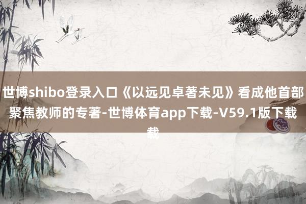 世博shibo登录入口《以远见卓著未见》看成他首部聚焦教师的专著-世博体育app下载-V59.1版下载