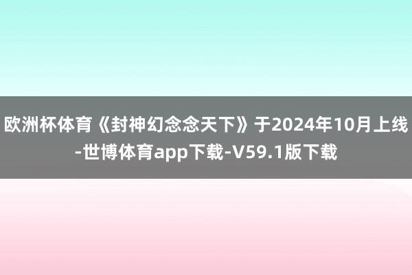欧洲杯体育《封神幻念念天下》于2024年10月上线-世博体育app下载-V59.1版下载
