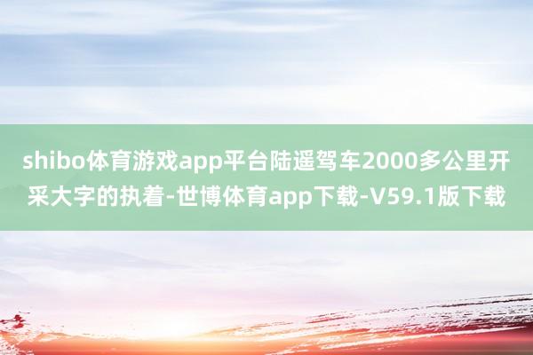 shibo体育游戏app平台陆遥驾车2000多公里开采大字的执着-世博体育app下载-V59.1版下载
