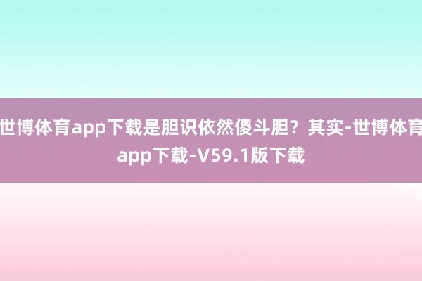 世博体育app下载是胆识依然傻斗胆?其实-世博体育app下载-V59.1版下载