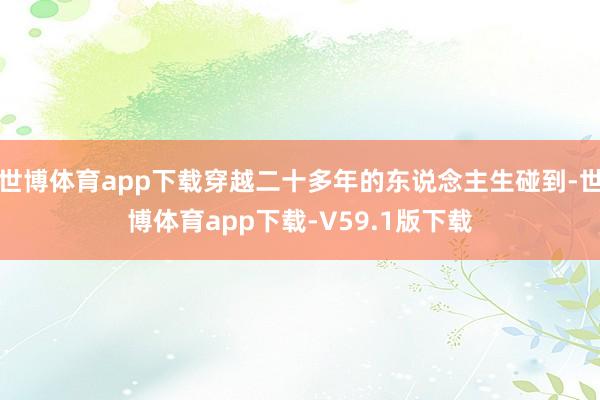 世博体育app下载穿越二十多年的东说念主生碰到-世博体育app下载-V59.1版下载