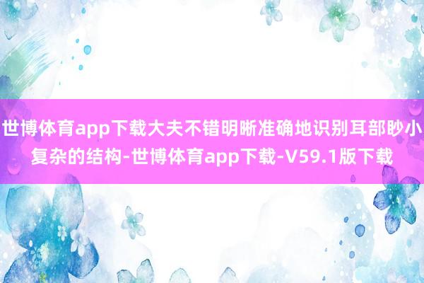 世博体育app下载大夫不错明晰准确地识别耳部眇小复杂的结构-世博体育app下载-V59.1版下载