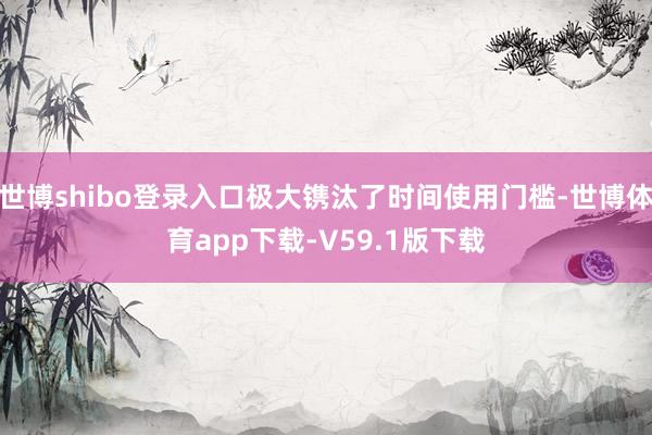 世博shibo登录入口极大镌汰了时间使用门槛-世博体育app下载-V59.1版下载