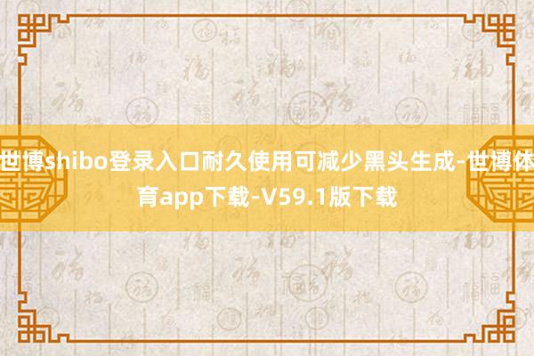 世博shibo登录入口耐久使用可减少黑头生成-世博体育app下载-V59.1版下载