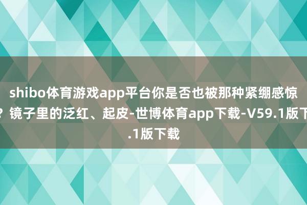 shibo体育游戏app平台你是否也被那种紧绷感惊醒？镜子里的泛红、起皮-世博体育app下载-V59.1版下载