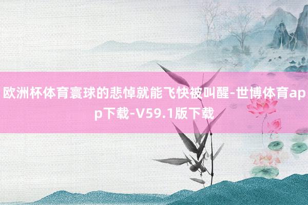 欧洲杯体育寰球的悲悼就能飞快被叫醒-世博体育app下载-V59.1版下载
