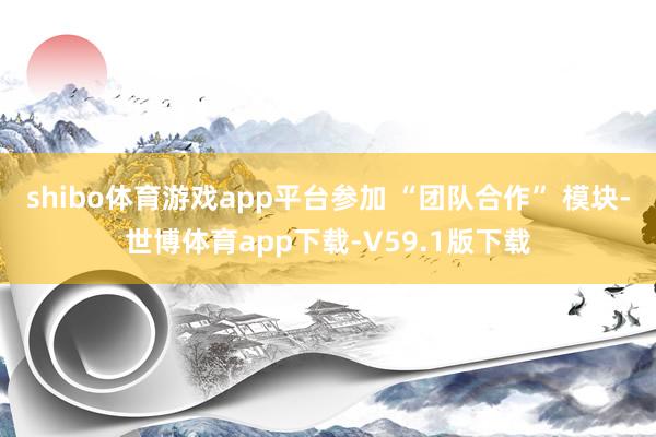 shibo体育游戏app平台参加 “团队合作” 模块-世博体育app下载-V59.1版下载