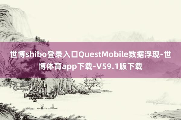 世博shibo登录入口　　QuestMobile数据浮现-世博体育app下载-V59.1版下载