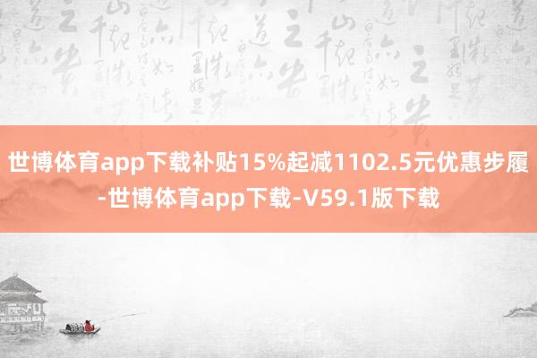 世博体育app下载补贴15%起减1102.5元优惠步履-世博体育app下载-V59.1版下载