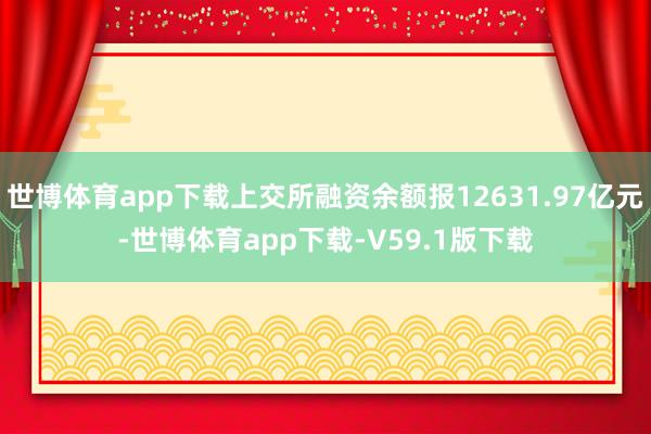 世博体育app下载上交所融资余额报12631.97亿元-世博体育app下载-V59.1版下载