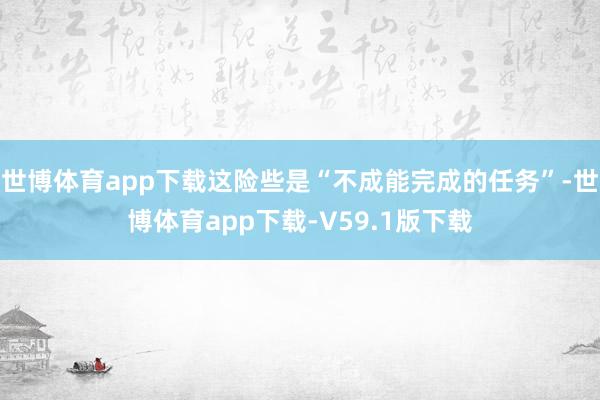 世博体育app下载这险些是“不成能完成的任务”-世博体育app下载-V59.1版下载