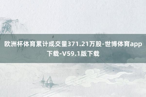 欧洲杯体育累计成交量371.21万股-世博体育app下载-V59.1版下载