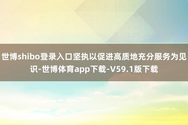 世博shibo登录入口坚执以促进高质地充分服务为见识-世博体育app下载-V59.1版下载