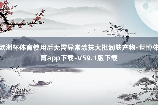 欧洲杯体育使用后无需异常涂抹大批润肤产物-世博体育app下载-V59.1版下载